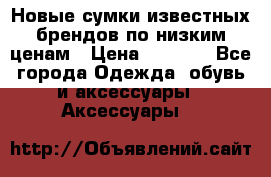 Новые сумки известных брендов по низким ценам › Цена ­ 2 000 - Все города Одежда, обувь и аксессуары » Аксессуары   